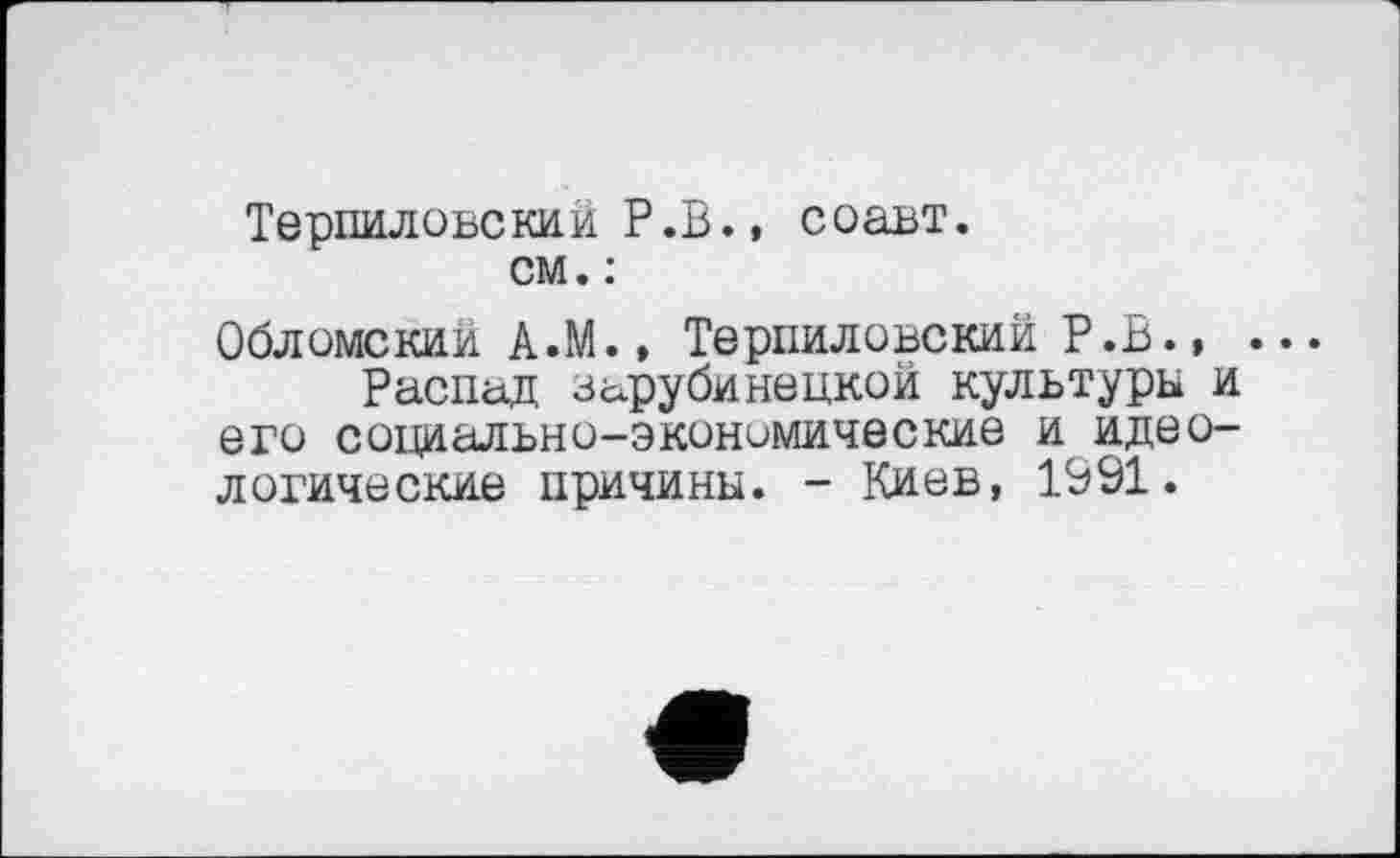 ﻿Терпилобский P.В., соавт. см. :
Обломский А.М., Терпиловский Р.В., .
Распад зарубинецкой культуры и его социально-экономические и идеологические причины. - Киев, 1991.